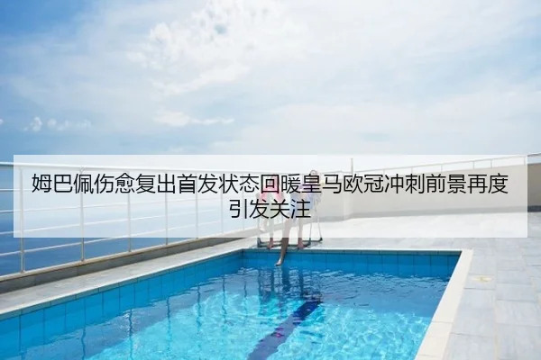 姆巴佩伤愈复出首发状态回暖皇马欧冠冲刺前景再度引发关注