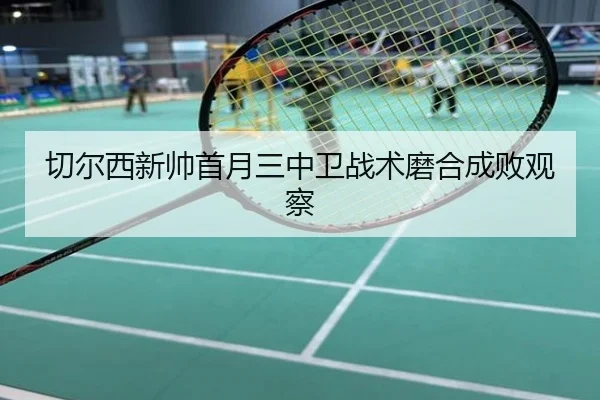切尔西新帅首月三中卫战术磨合成败观察