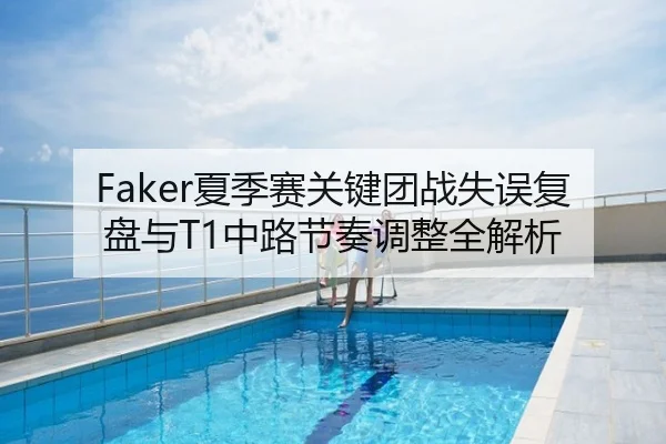 Faker夏季赛关键团战失误复盘与T1中路节奏调整全解析