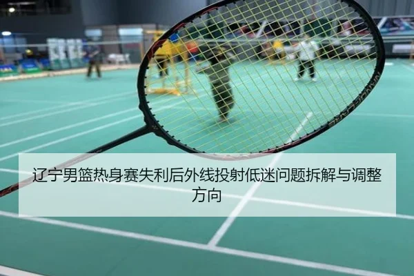 辽宁男篮热身赛失利后外线投射低迷问题拆解与调整方向