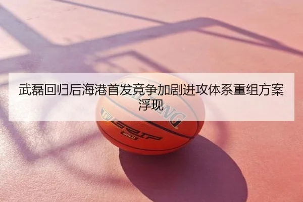 武磊回归后海港首发竞争加剧进攻体系重组方案浮现