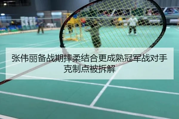 张伟丽备战期摔柔结合更成熟冠军战对手克制点被拆解