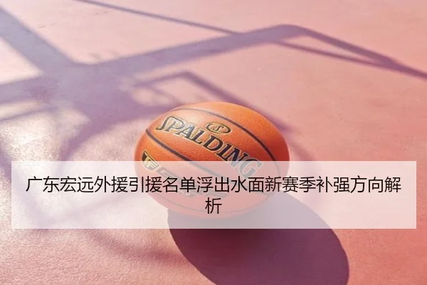 广东宏远外援引援名单浮出水面新赛季补强方向解析